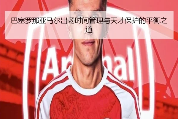 巴塞罗那亚马尔出场时间管理与天才保护的平衡之道