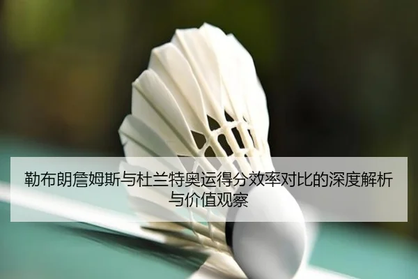 勒布朗詹姆斯与杜兰特奥运得分效率对比的深度解析与价值观察