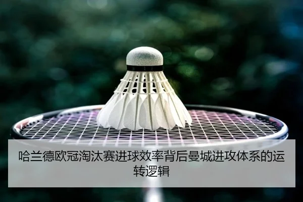 哈兰德欧冠淘汰赛进球效率背后曼城进攻体系的运转逻辑