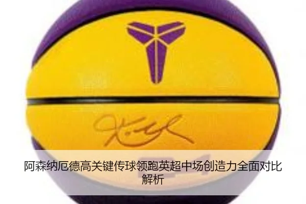 阿森纳厄德高关键传球领跑英超中场创造力全面对比解析