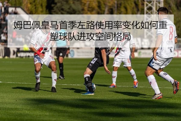 姆巴佩皇马首季左路使用率变化如何重塑球队进攻空间格局