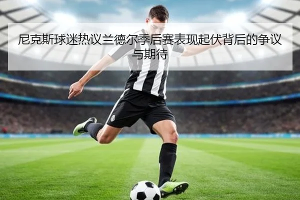 尼克斯球迷热议兰德尔季后赛表现起伏背后的争议与期待
