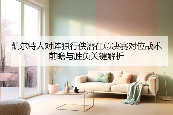 凯尔特人对阵独行侠潜在总决赛对位战术前瞻与胜负关键解析