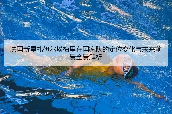 法国新星扎伊尔埃梅里在国家队的定位变化与未来前景全景解析