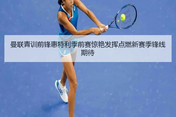 曼联青训前锋惠特利季前赛惊艳发挥点燃新赛季锋线期待