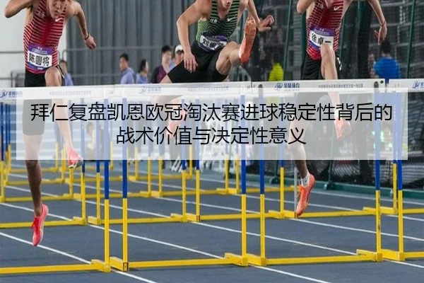 拜仁复盘凯恩欧冠淘汰赛进球稳定性背后的战术价值与决定性意义