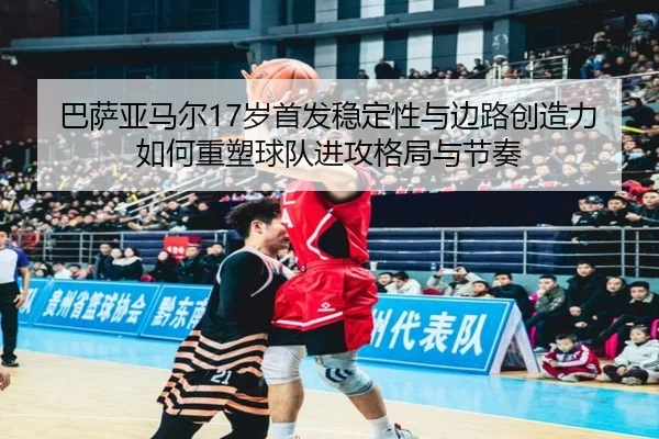巴萨亚马尔17岁首发稳定性与边路创造力如何重塑球队进攻格局与节奏