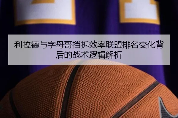 利拉德与字母哥挡拆效率联盟排名变化背后的战术逻辑解析