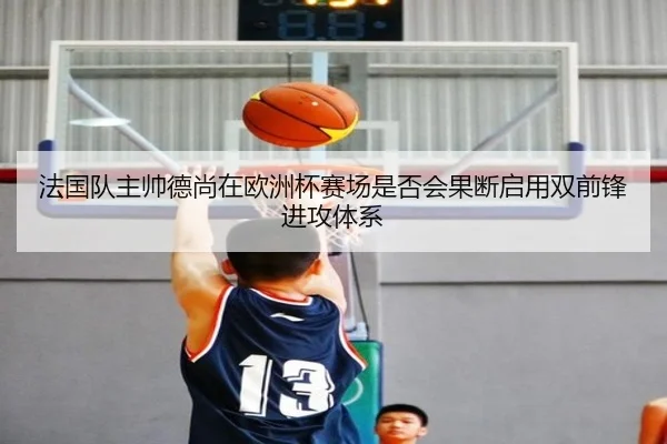 法国队主帅德尚在欧洲杯赛场是否会果断启用双前锋进攻体系