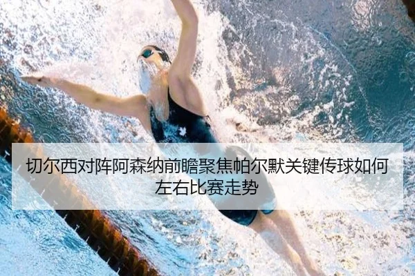 切尔西对阵阿森纳前瞻聚焦帕尔默关键传球如何左右比赛走势